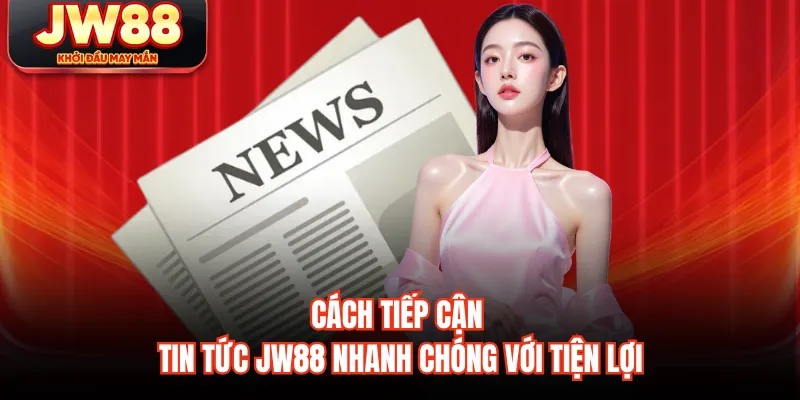 Cách tiếp cận tin tức JW88 nhanh chóng với tiện lợi