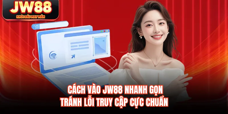 Cách Vào JW88 Nhanh Gọn, Tránh Lỗi Truy Cập Cực Chuẩn