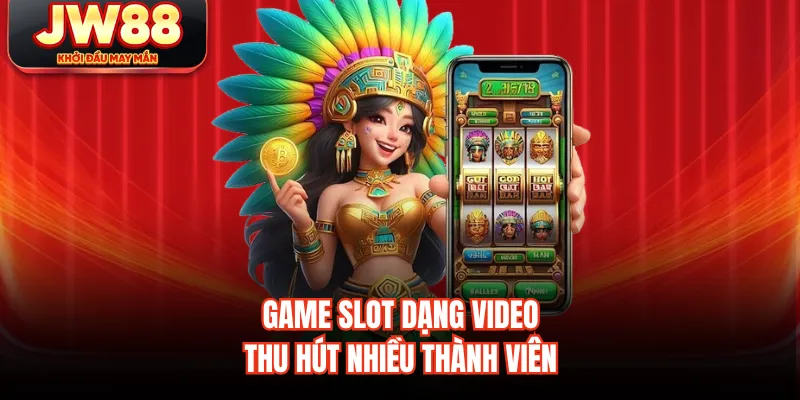 Game slot dạng video thu hút nhiều thành viên